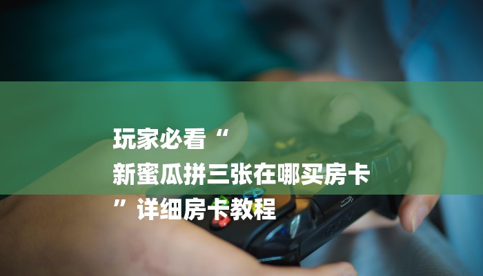 玩家必看“
新蜜瓜拼三张在哪买房卡
”详细房卡教程 玩家必看“
新蜜瓜拼三张在哪买房卡
”详细房卡教程