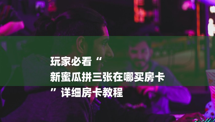 玩家必看“
新蜜瓜拼三张在哪买房卡
”详细房卡教程 玩家必看“
新蜜瓜拼三张在哪买房卡
”详细房卡教程