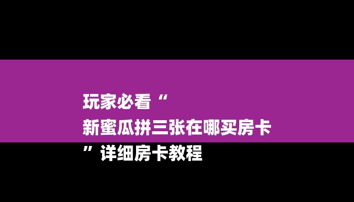 玩家必看“
新蜜瓜拼三张在哪买房卡
”详细房卡教程 玩家必看“
新蜜瓜拼三张在哪买房卡
”详细房卡教程