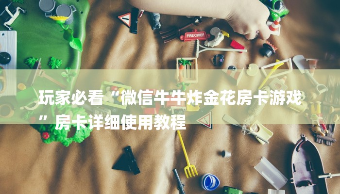 玩家必看“微信牛牛炸金花房卡游戏
”房卡详细使用教程