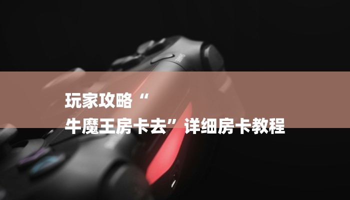 玩家攻略“
牛魔王房卡去”详细房卡教程 玩家攻略“
牛魔王房卡去”详细房卡教程