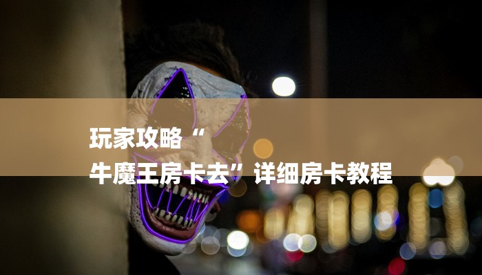 玩家攻略“
牛魔王房卡去”详细房卡教程 玩家攻略“
牛魔王房卡去”详细房卡教程