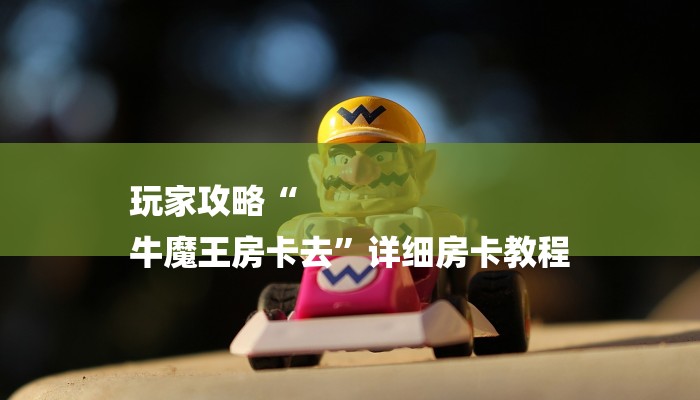 玩家攻略“
牛魔王房卡去”详细房卡教程 玩家攻略“
牛魔王房卡去”详细房卡教程