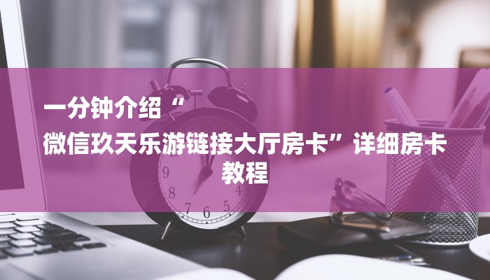 一分钟介绍“
微信玖天乐游链接大厅房卡”详细房卡教程 一分钟介绍“
微信玖天乐游链接大厅房卡”详细房卡教程