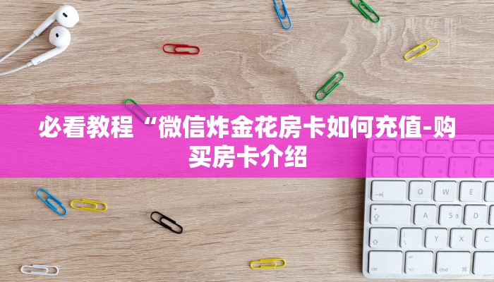必看教程“微信炸金花房卡如何充值-购买房卡介绍