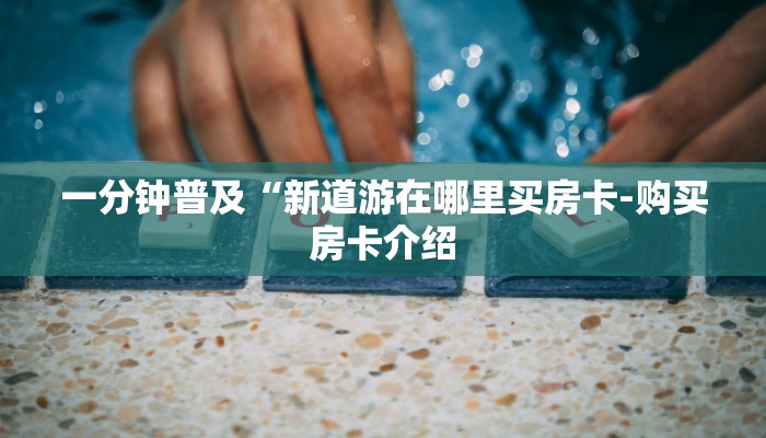 一分钟普及“新道游在哪里买房卡-购买房卡介绍