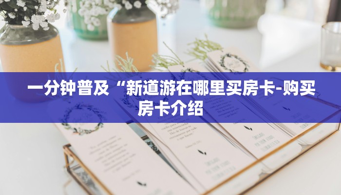 一分钟普及“新道游在哪里买房卡-购买房卡介绍 一分钟普及“新道游在哪里买房卡-购买房卡介绍