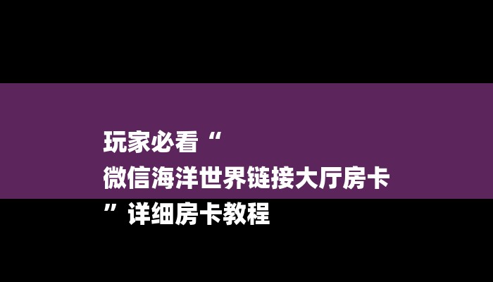 玩家必看“
微信海洋世界链接大厅房卡
”详细房卡教程 玩家必看“
微信海洋世界链接大厅房卡
”详细房卡教程