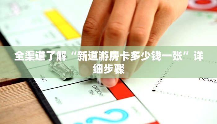 全渠道了解“新道游房卡多少钱一张”详细步骤
