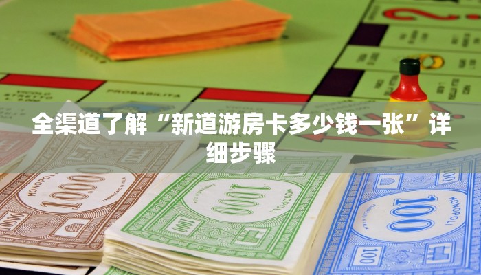 全渠道了解“新道游房卡多少钱一张”详细步骤 全渠道了解“新道游房卡多少钱一张”详细步骤