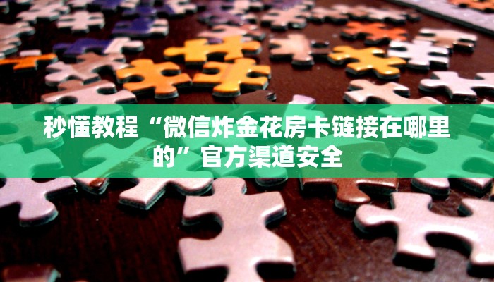 秒懂教程“微信炸金花房卡链接在哪里的”官方渠道安全 秒懂教程“微信炸金花房卡链接在哪里的”官方渠道安全