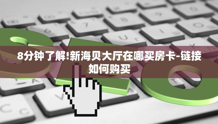 8分钟了解!新海贝大厅在哪买房卡-链接如何购买