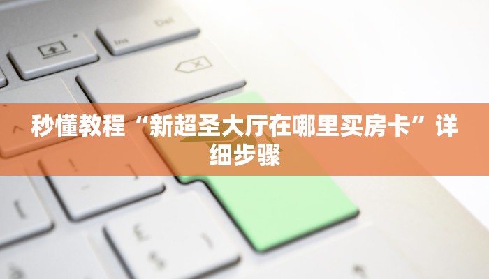 秒懂教程“新超圣大厅在哪里买房卡”详细步骤 秒懂教程“新超圣大厅在哪里买房卡”详细步骤
