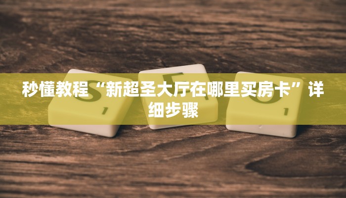 秒懂教程“新超圣大厅在哪里买房卡”详细步骤 秒懂教程“新超圣大厅在哪里买房卡”详细步骤