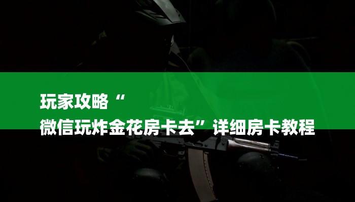 玩家攻略“
微信玩炸金花房卡去”详细房卡教程 玩家攻略“
微信玩炸金花房卡去”详细房卡教程
