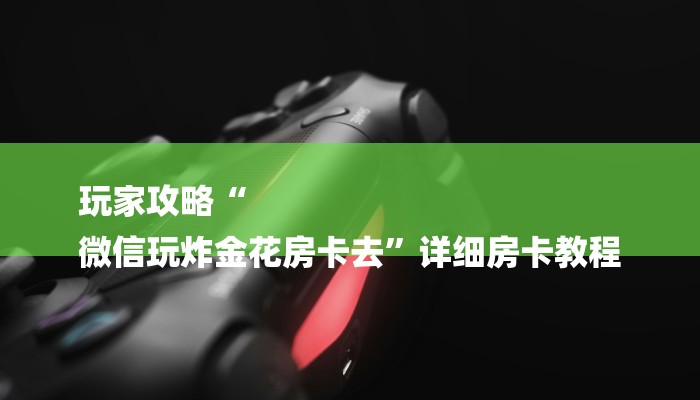 玩家攻略“
微信玩炸金花房卡去”详细房卡教程 玩家攻略“
微信玩炸金花房卡去”详细房卡教程