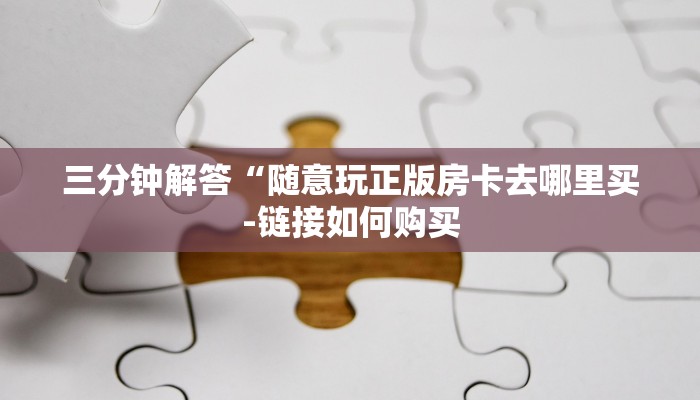 三分钟解答“随意玩正版房卡去哪里买-链接如何购买