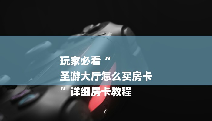 玩家必看“
圣游大厅怎么买房卡
”详细房卡教程 玩家必看“
圣游大厅怎么买房卡
”详细房卡教程