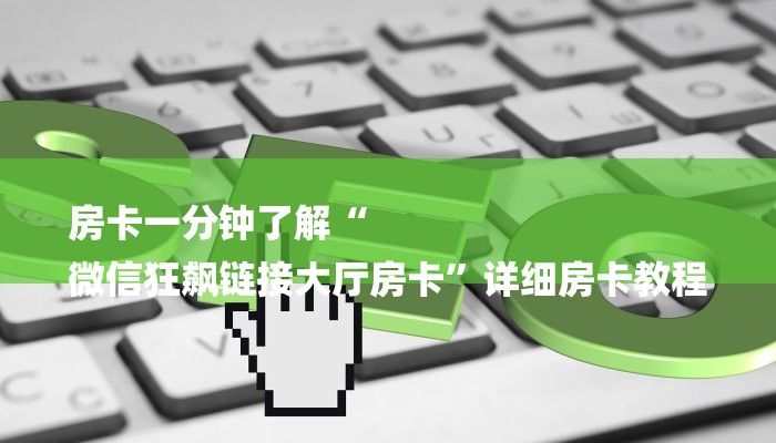 房卡一分钟了解“
微信狂飙链接大厅房卡”详细房卡教程 房卡一分钟了解“
微信狂飙链接大厅房卡”详细房卡教程