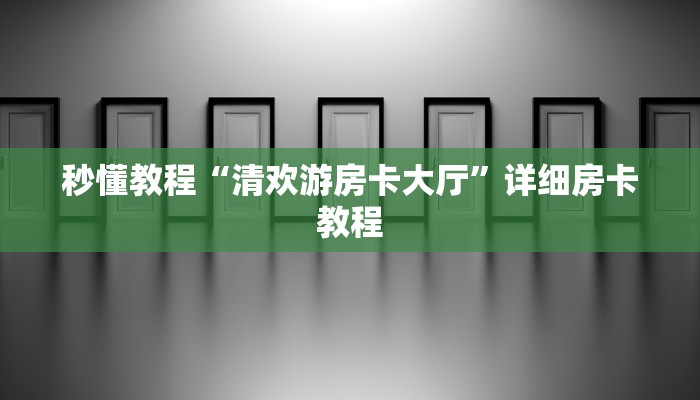 秒懂教程“清欢游房卡大厅”详细房卡教程 秒懂教程“清欢游房卡大厅”详细房卡教程