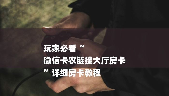 玩家必看“
微信卡农链接大厅房卡
”详细房卡教程 玩家必看“
微信卡农链接大厅房卡
”详细房卡教程