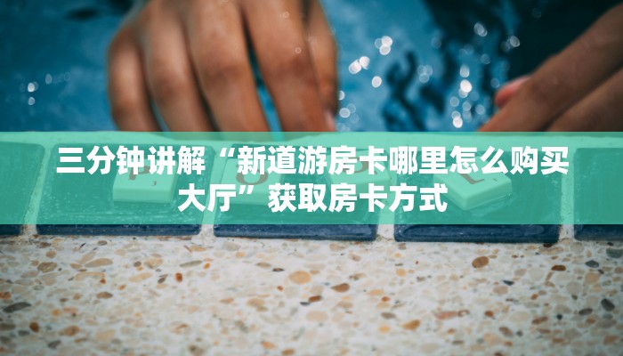三分钟讲解“新道游房卡哪里怎么购买大厅”获取房卡方式