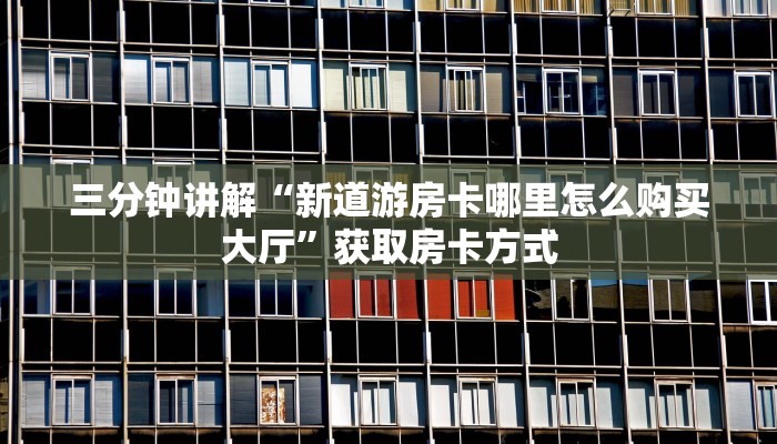 三分钟讲解“新道游房卡哪里怎么购买大厅”获取房卡方式 三分钟讲解“新道游房卡哪里怎么购买大厅”获取房卡方式