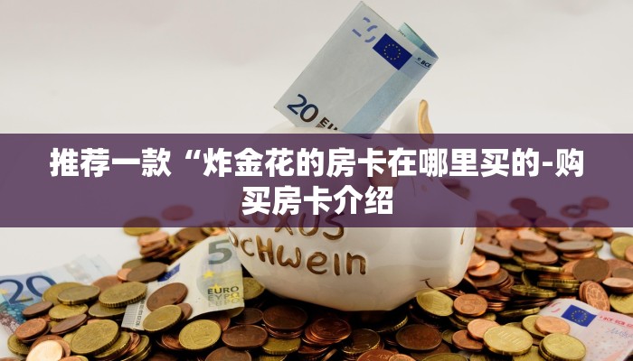 推荐一款“炸金花的房卡在哪里买的-购买房卡介绍 推荐一款“炸金花的房卡在哪里买的-购买房卡介绍