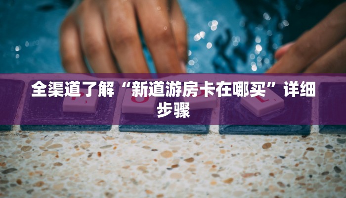 全渠道了解“新道游房卡在哪买”详细步骤