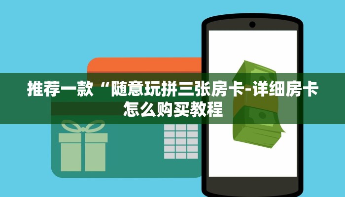 推荐一款“随意玩拼三张房卡-详细房卡怎么购买教程 推荐一款“随意玩拼三张房卡-详细房卡怎么购买教程
