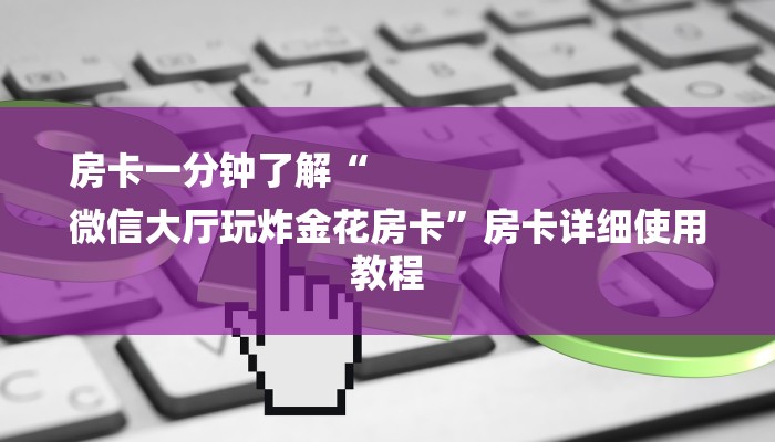 房卡一分钟了解“
微信大厅玩炸金花房卡”房卡详细使用教程 房卡一分钟了解“
微信大厅玩炸金花房卡”房卡详细使用教程
