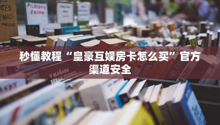 秒懂教程“皇豪互娱房卡怎么买”官方渠道安全