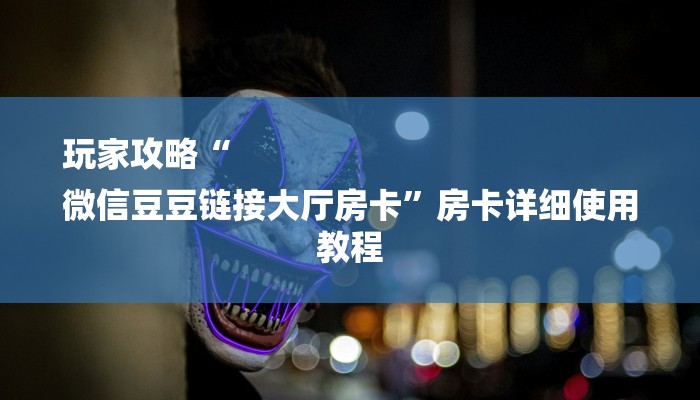 玩家攻略“
微信豆豆链接大厅房卡”房卡详细使用教程 玩家攻略“
微信豆豆链接大厅房卡”房卡详细使用教程