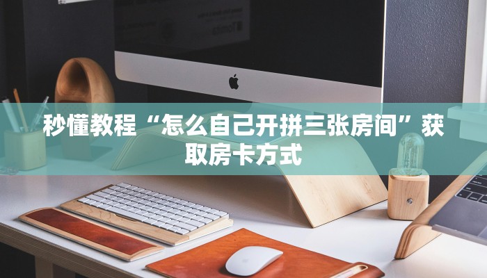 秒懂教程“怎么自己开拼三张房间”获取房卡方式 秒懂教程“怎么自己开拼三张房间”获取房卡方式