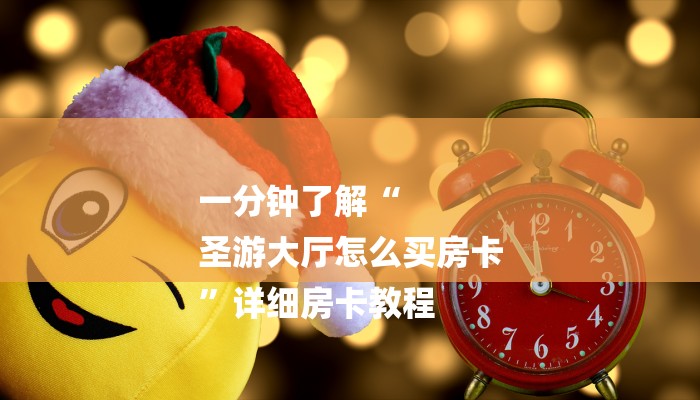 一分钟了解“
圣游大厅怎么买房卡
”详细房卡教程 一分钟了解“
圣游大厅怎么买房卡
”详细房卡教程