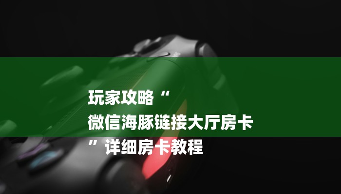 玩家攻略“
微信海豚链接大厅房卡
”详细房卡教程 玩家攻略“
微信海豚链接大厅房卡
”详细房卡教程