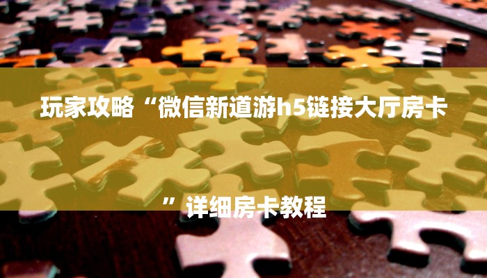 玩家攻略“微信新道游h5链接大厅房卡
”详细房卡教程 玩家攻略“微信新道游h5链接大厅房卡
”详细房卡教程
