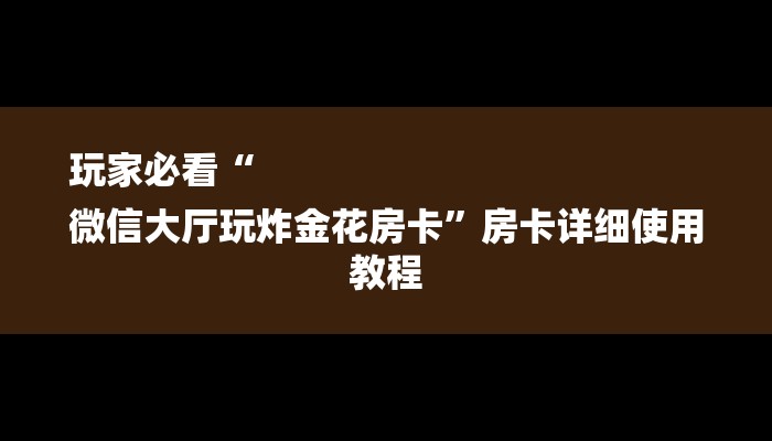 玩家必看“
微信大厅玩炸金花房卡”房卡详细使用教程 玩家必看“
微信大厅玩炸金花房卡”房卡详细使用教程