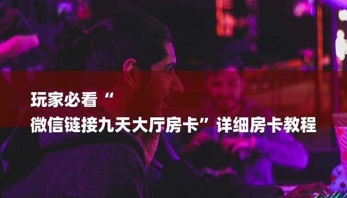 玩家必看“
微信链接九天大厅房卡”详细房卡教程 玩家必看“
微信链接九天大厅房卡”详细房卡教程