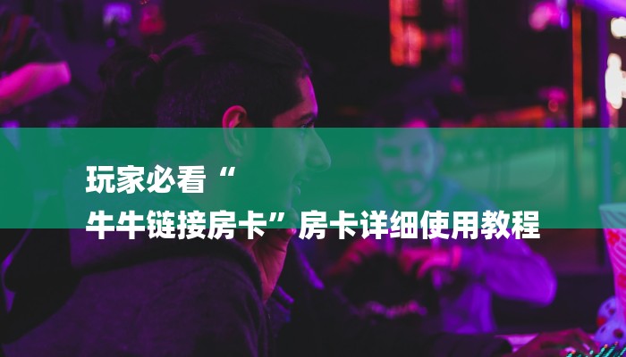 玩家必看“
牛牛链接房卡”房卡详细使用教程 玩家必看“
牛牛链接房卡”房卡详细使用教程