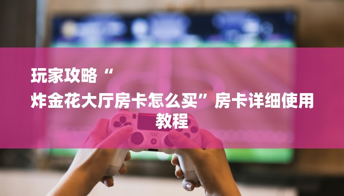 玩家攻略“
炸金花大厅房卡怎么买”房卡详细使用教程 玩家攻略“
炸金花大厅房卡怎么买”房卡详细使用教程