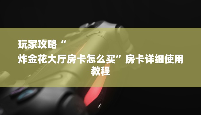 玩家攻略“
炸金花大厅房卡怎么买”房卡详细使用教程 玩家攻略“
炸金花大厅房卡怎么买”房卡详细使用教程