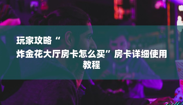 玩家攻略“
炸金花大厅房卡怎么买”房卡详细使用教程 玩家攻略“
炸金花大厅房卡怎么买”房卡详细使用教程