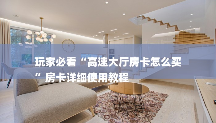 玩家必看“高速大厅房卡怎么买
”房卡详细使用教程 玩家必看“高速大厅房卡怎么买
”房卡详细使用教程