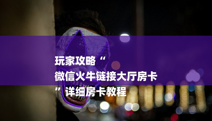 玩家攻略“
微信火牛链接大厅房卡
”详细房卡教程