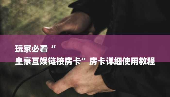 玩家必看“
皇豪互娱链接房卡”房卡详细使用教程 玩家必看“
皇豪互娱链接房卡”房卡详细使用教程