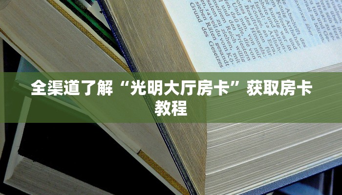 全渠道了解“光明大厅房卡”获取房卡教程 全渠道了解“光明大厅房卡”获取房卡教程