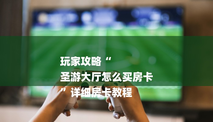 玩家攻略“
圣游大厅怎么买房卡
”详细房卡教程 玩家攻略“
圣游大厅怎么买房卡
”详细房卡教程