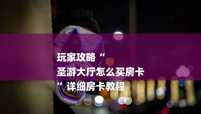 玩家攻略“
圣游大厅怎么买房卡
”详细房卡教程 玩家攻略“
圣游大厅怎么买房卡
”详细房卡教程