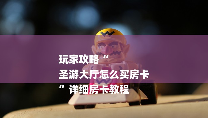 玩家攻略“
圣游大厅怎么买房卡
”详细房卡教程 玩家攻略“
圣游大厅怎么买房卡
”详细房卡教程